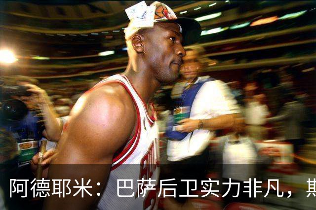 阿德耶米：巴萨后卫实力非凡，期待国家德比的巅峰对决